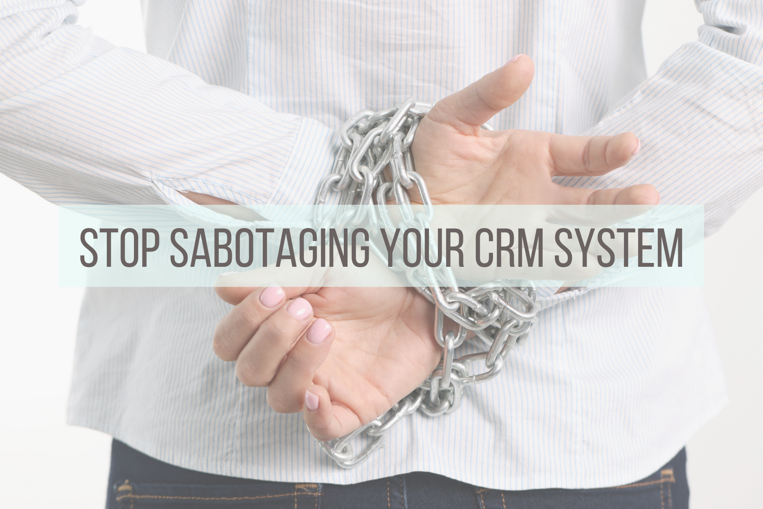 image of woman with hands chained behind her back with the word "stop sabotaging you crm system" on top of the image. This image is the header for a blog post about fixing common CRM Mistakes.